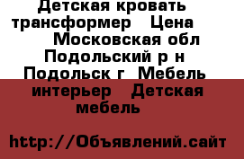 Детская кровать - трансформер › Цена ­ 8 500 - Московская обл., Подольский р-н, Подольск г. Мебель, интерьер » Детская мебель   